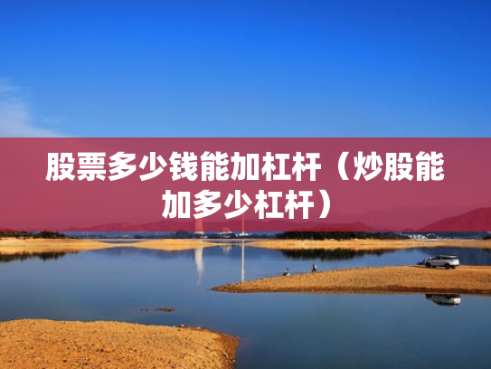 股票多少钱能加杠杆（炒股能加多少杠杆）