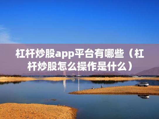 杠杆炒股app平台有哪些（杠杆炒股怎么操作是什么）