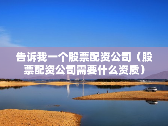 告诉我一个股票配资公司（股票配资公司需要什么资质）
