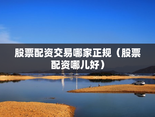 股票配资交易哪家正规（股票配资哪儿好）