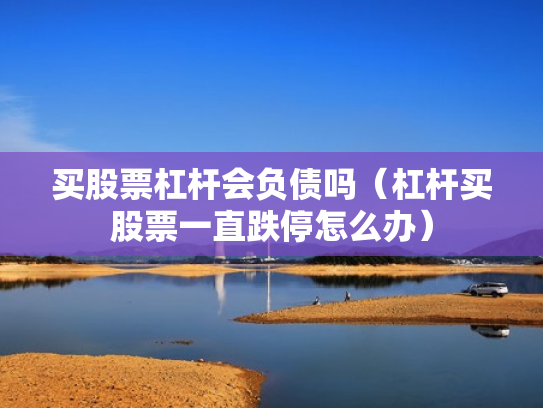 买股票杠杆会负债吗（杠杆买股票一直跌停怎么办）