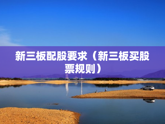 新三板配股要求（新三板买股票规则）
