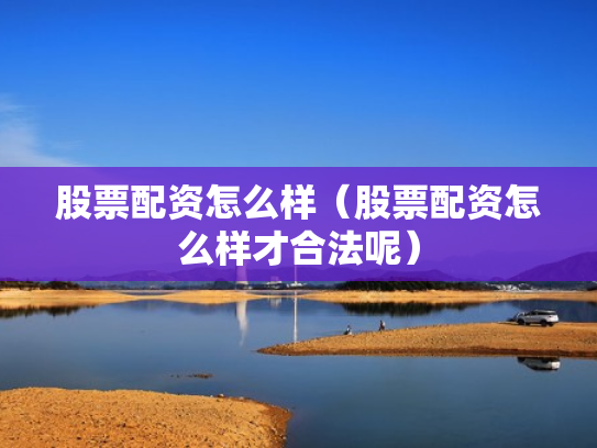 股票配资怎么样（股票配资怎么样才合法呢）