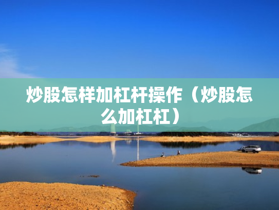 炒股怎样加杠杆操作（炒股怎么加杠杠）