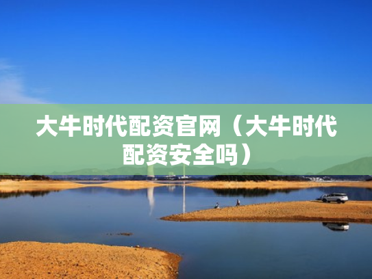 大牛时代配资官网（大牛时代配资安全吗）