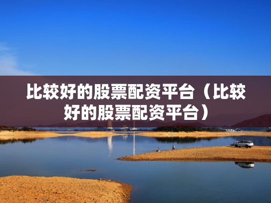 比较好的股票配资平台（比较好的股票配资平台）