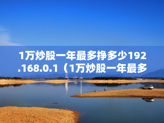 1万炒股一年最多挣多少192.168.0.1（1万炒股一年最多挣多少2023年超股能赚吗）