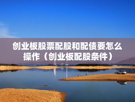 创业板股票配股和配债要怎么操作（创业板配股条件）