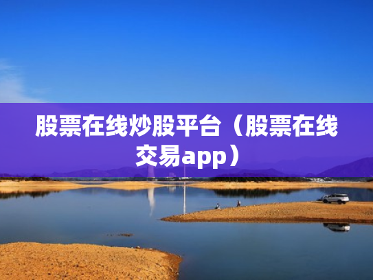 股票在线炒股平台（股票在线交易app）