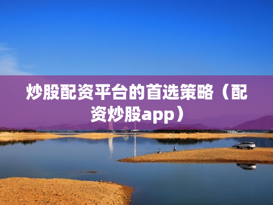 炒股配资平台的首选策略（配资炒股app）