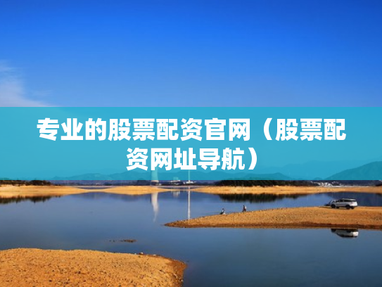 专业的股票配资官网（股票配资网址导航）