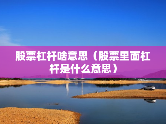 股票杠杆啥意思（股票里面杠杆是什么意思）