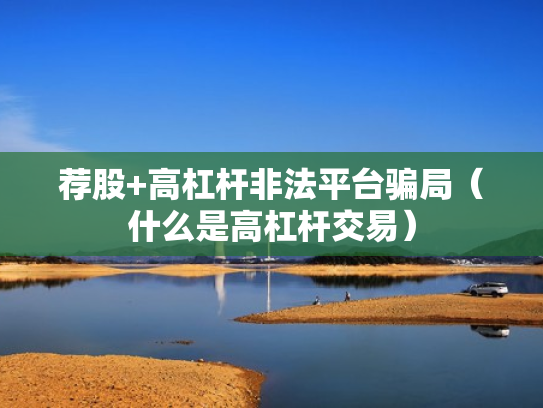 荐股+高杠杆非法平台骗局（什么是高杠杆交易）