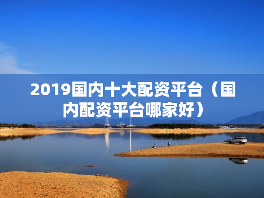 2019国内十大配资平台（国内配资平台哪家好）