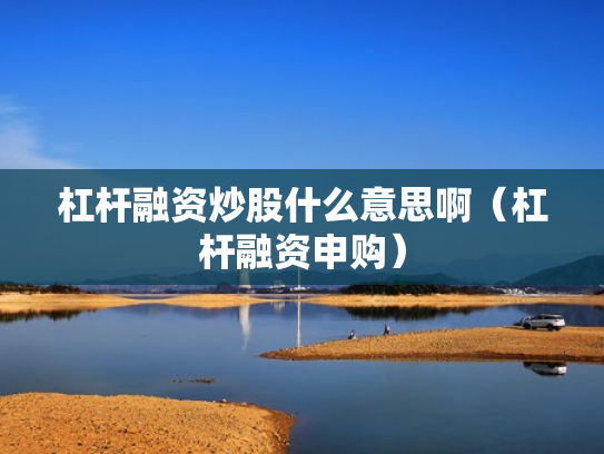 杠杆融资炒股什么意思啊（杠杆融资申购）