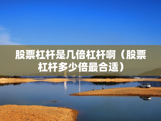 股票杠杆是几倍杠杆啊（股票杠杆多少倍最合适）