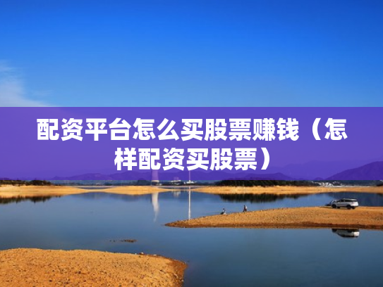 配资平台怎么买股票赚钱（怎样配资买股票）