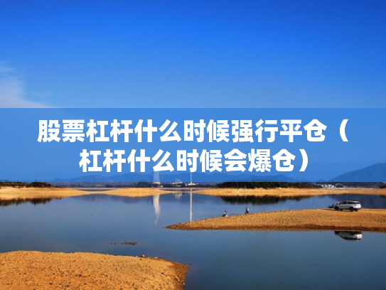股票杠杆什么时候强行平仓（杠杆什么时候会爆仓）