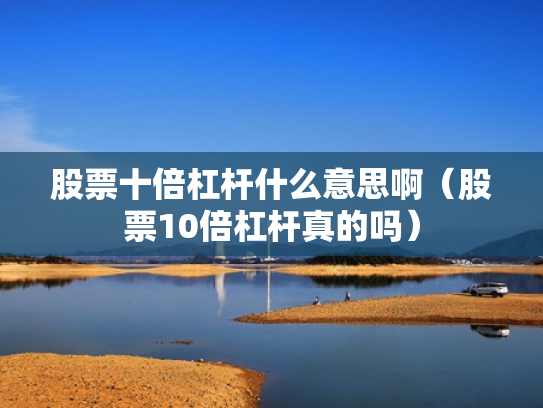 股票十倍杠杆什么意思啊（股票10倍杠杆真的吗）