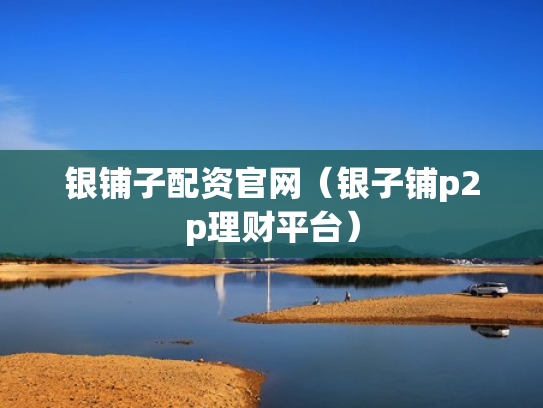 银铺子配资官网（银子铺p2p理财平台）