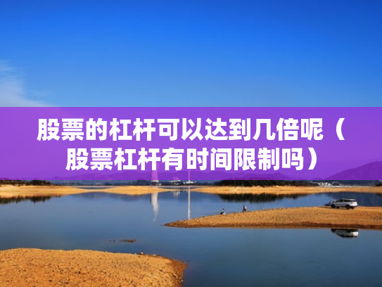 股票的杠杆可以达到几倍呢（股票杠杆有时间限制吗）