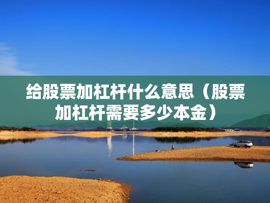 给股票加杠杆什么意思（股票加杠杆需要多少本金）