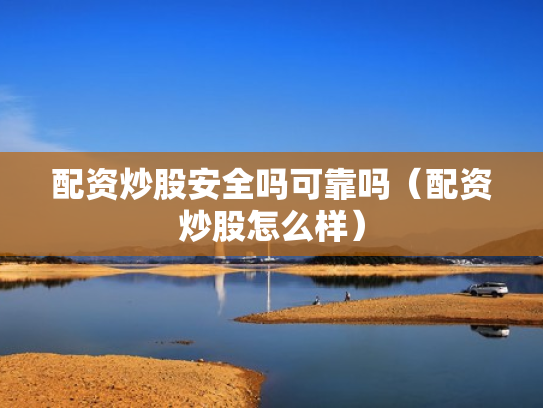 配资炒股安全吗可靠吗（配资炒股怎么样）