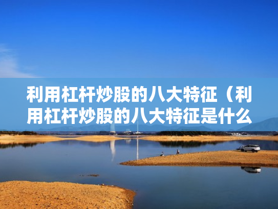 利用杠杆炒股的八大特征（利用杠杆炒股的八大特征是什么）