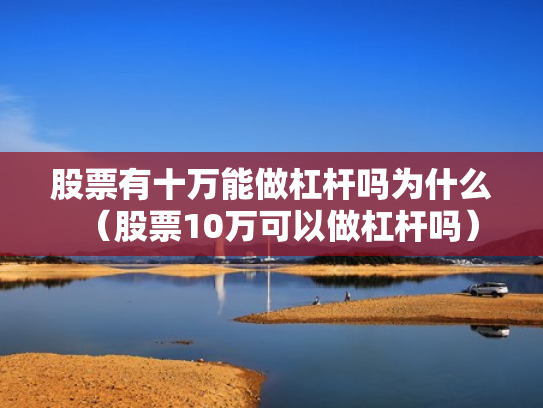 股票有十万能做杠杆吗为什么（股票10万可以做杠杆吗）