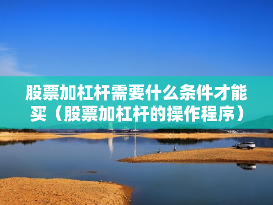 股票加杠杆需要什么条件才能买（股票加杠杆的操作程序）
