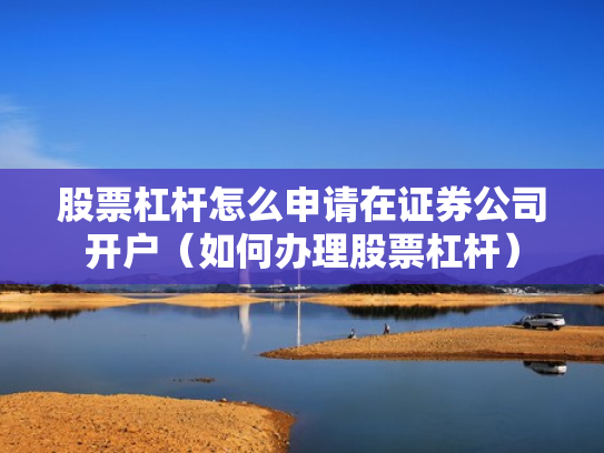 股票杠杆怎么申请在证券公司开户（如何办理股票杠杆）