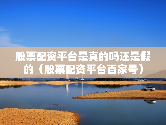 股票配资平台是真的吗还是假的（股票配资平台百家号）