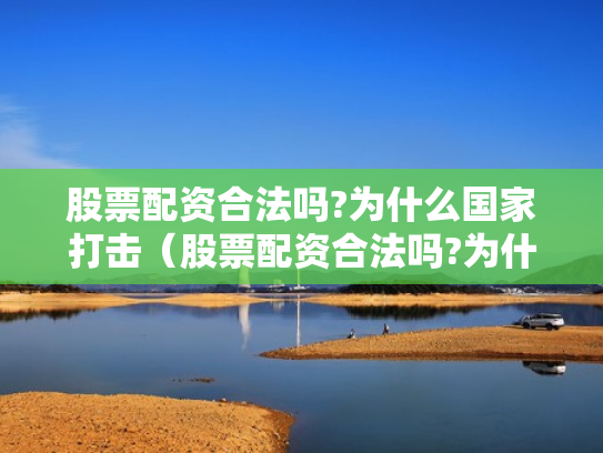 股票配资合法吗?为什么国家打击（股票配资合法吗?为什么国家打击这么严重）