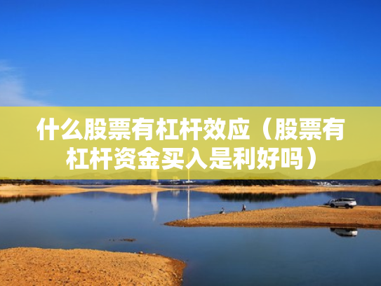 什么股票有杠杆效应（股票有杠杆资金买入是利好吗）