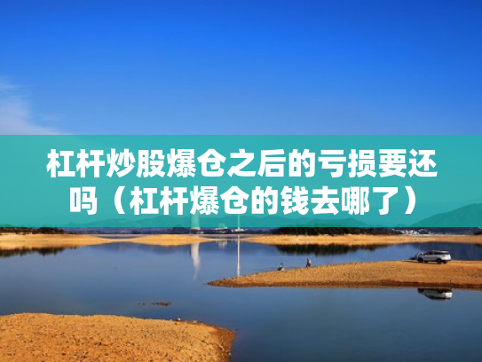 杠杆炒股爆仓之后的亏损要还吗（杠杆爆仓的钱去哪了）