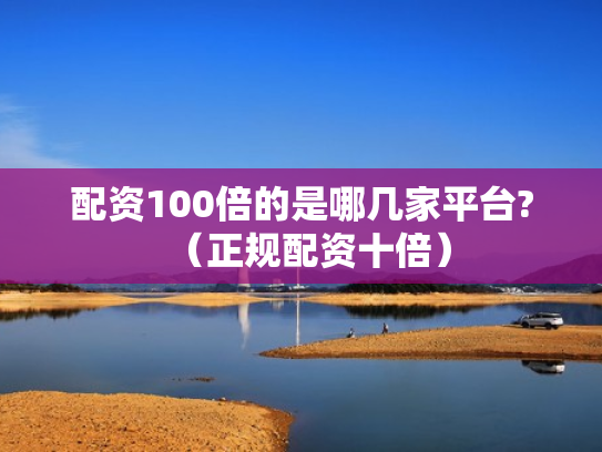 配资100倍的是哪几家平台?（正规配资十倍）