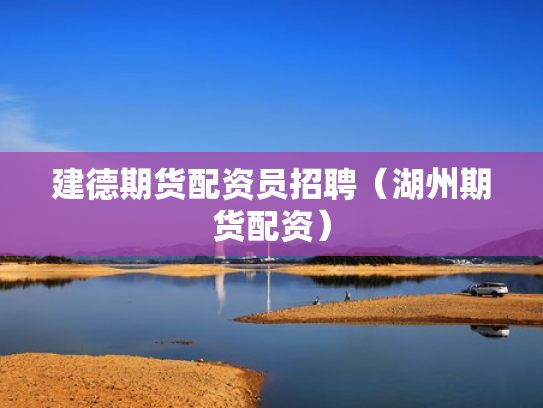 建德期货配资员招聘（湖州期货配资）