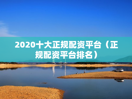 2020十大正规配资平台（正规配资平台排名）