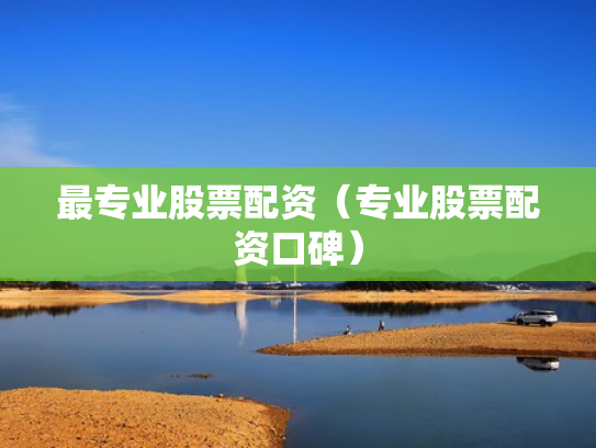 最专业股票配资（专业股票配资口碑）