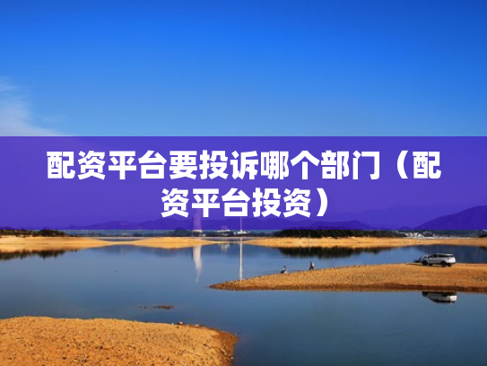 配资平台要投诉哪个部门（配资平台投资）