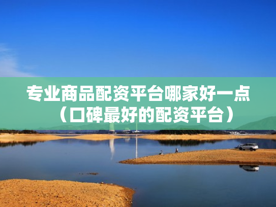 专业商品配资平台哪家好一点（口碑最好的配资平台）