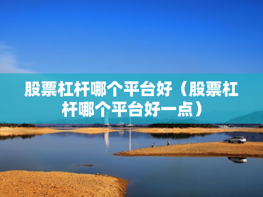 股票杠杆哪个平台好（股票杠杆哪个平台好一点）