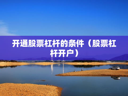 开通股票杠杆的条件（股票杠杆开户）