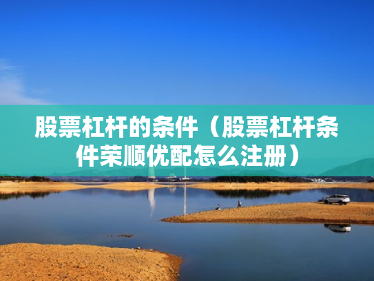 股票杠杆的条件（股票杠杆条件荣顺优配怎么注册）