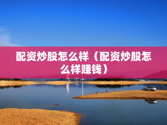 配资炒股怎么样（配资炒股怎么样赚钱）