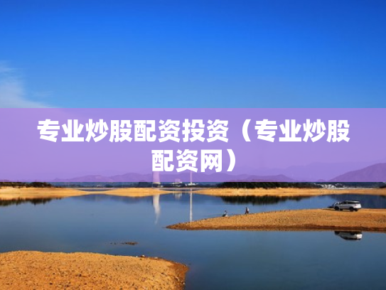 专业炒股配资投资（专业炒股配资网）