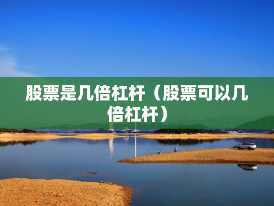 股票是几倍杠杆（股票可以几倍杠杆）