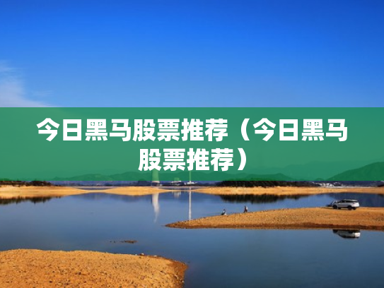 今日黑马股票推荐（今日黑马股票推荐）