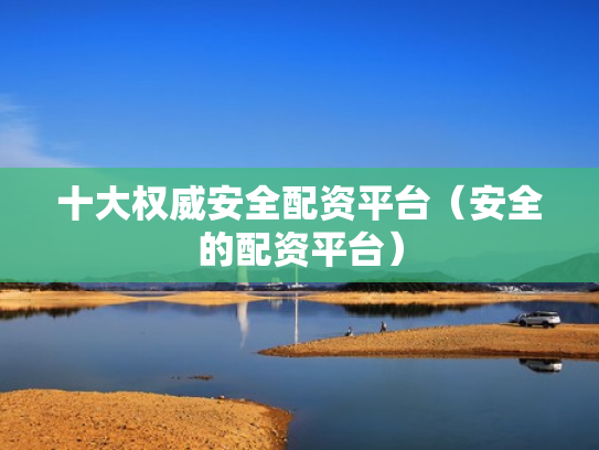 十大权威安全配资平台（安全的配资平台）