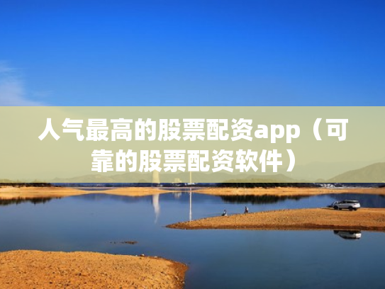 人气最高的股票配资app（可靠的股票配资软件）